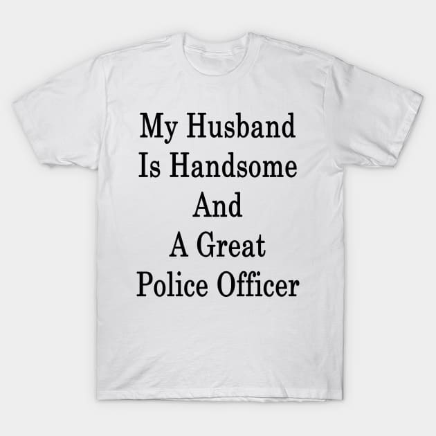 My Husband Is Handsome And A Great Police Officer T-Shirt by supernova23